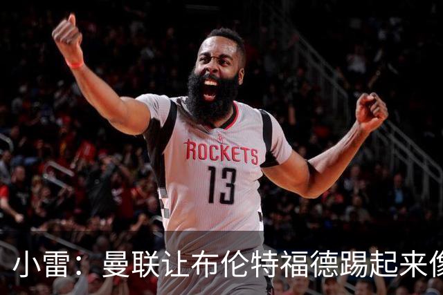 小雷：曼联让布伦特福德踢起来像皇马